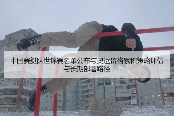 中国赛艇队世锦赛名单公布与奥运资格累积策略评估与长期部署路径